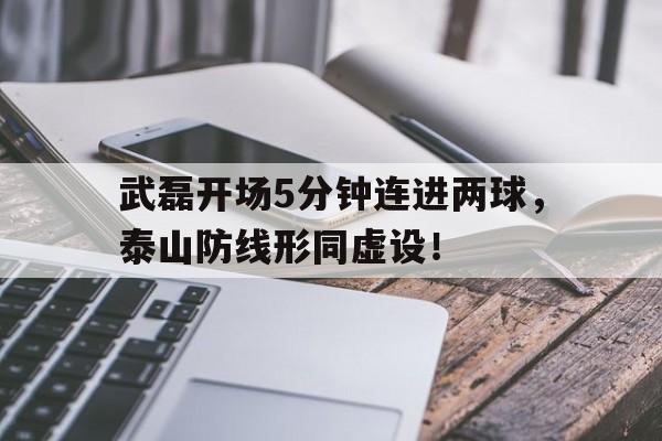 武磊开场5分钟连进两球，泰山防线形同虚设！