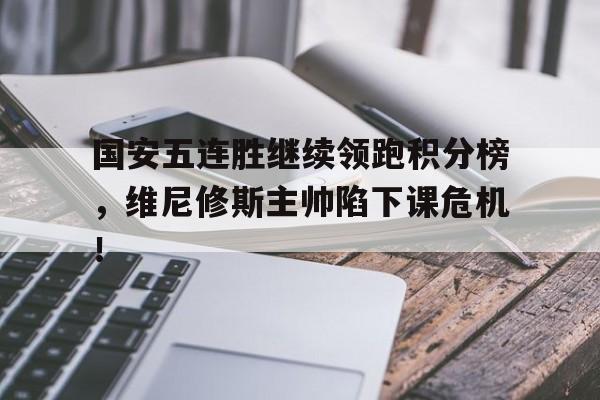 国安五连胜继续领跑积分榜，维尼修斯主帅陷下课危机！