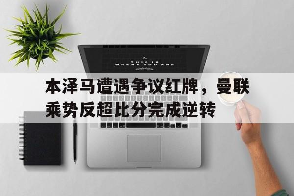 本泽马遭遇争议红牌，曼联乘势反超比分完成逆转